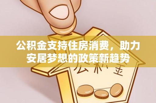 彭泽公积金支持住房消费，助力安居梦想的政策新趋势