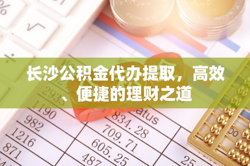 彭泽长沙公积金代办提取，高效、便捷的理财之道