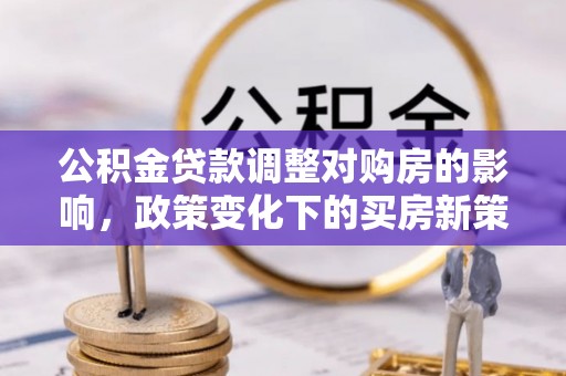 彭泽公积金贷款调整对购房的影响，政策变化下的买房新策略