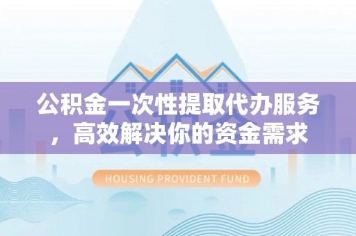 彭泽公积金一次性提取代办服务，高效解决你的资金需求