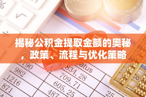 彭泽揭秘公积金提取金额的奥秘，政策、流程与优化策略