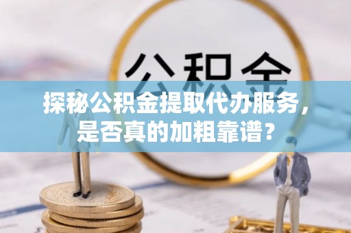 彭泽探秘公积金提取代办服务，是否真的加粗靠谱？