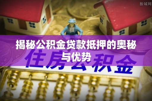 彭泽揭秘公积金贷款抵押的奥秘与优势