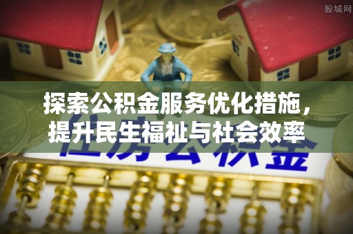 彭泽探索公积金服务优化措施，提升民生福祉与社会效率