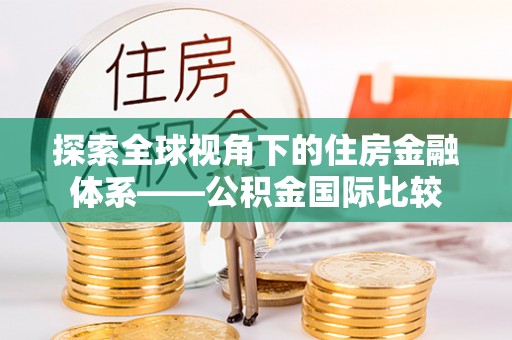 彭泽探索全球视角下的住房金融体系——公积金国际比较