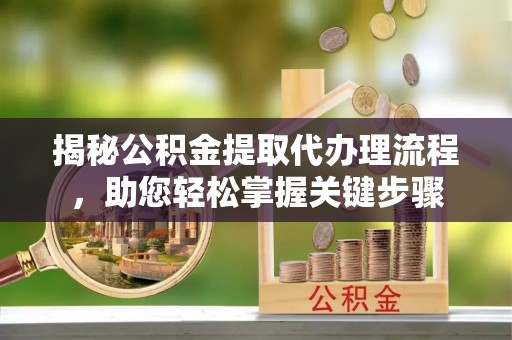 彭泽揭秘公积金提取代办理流程，助您轻松掌握关键步骤