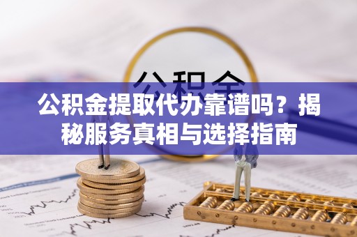 彭泽公积金提取代办靠谱吗？揭秘服务真相与选择指南