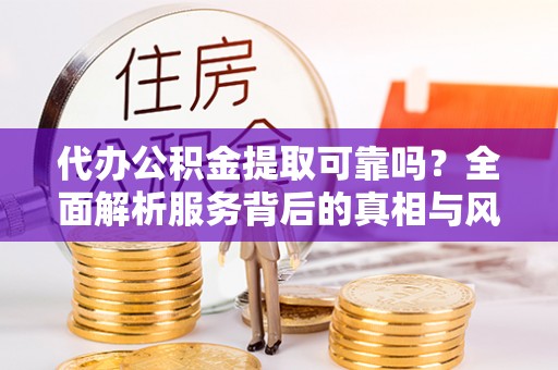 彭泽代办公积金提取可靠吗？全面解析服务背后的真相与风险