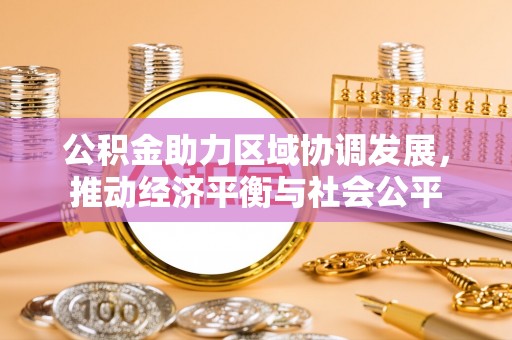彭泽公积金助力区域协调发展，推动经济平衡与社会公平