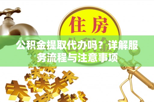 彭泽公积金提取代办吗？详解服务流程与注意事项