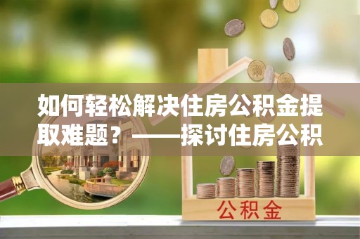 彭泽如何轻松解决住房公积金提取难题？——探讨住房公积金提取代办服务