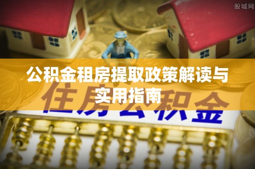 彭泽公积金租房提取政策解读与实用指南
