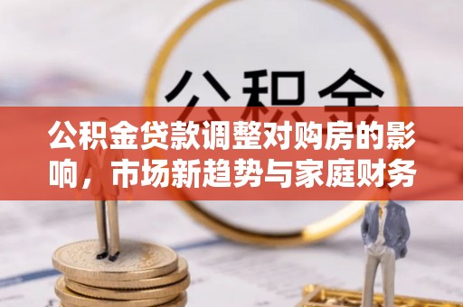 彭泽公积金贷款调整对购房的影响，市场新趋势与家庭财务规划