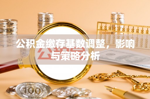 彭泽公积金缴存基数调整，影响与策略分析
