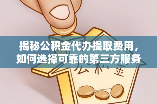 彭泽揭秘公积金代办提取费用，如何选择可靠的第三方服务