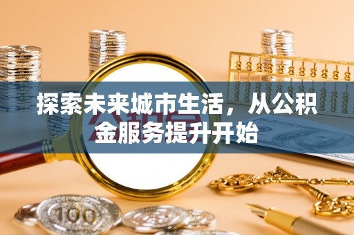 彭泽探索未来城市生活，从公积金服务提升开始