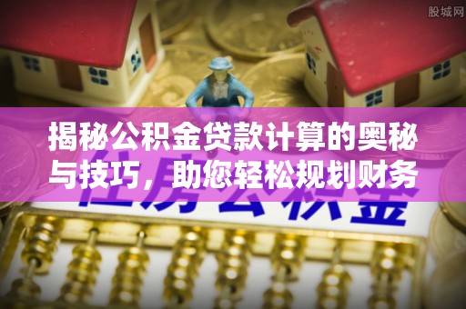 彭泽揭秘公积金贷款计算的奥秘与技巧，助您轻松规划财务未来
