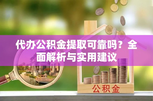 彭泽代办公积金提取可靠吗？全面解析与实用建议