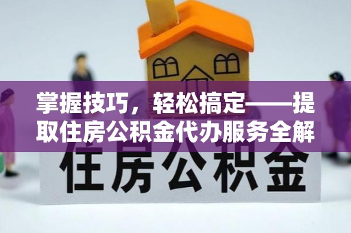 彭泽掌握技巧，轻松搞定——提取住房公积金代办服务全解析