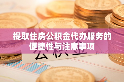 彭泽提取住房公积金代办服务的便捷性与注意事项