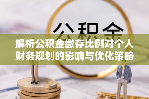 彭泽解析公积金缴存比例对个人财务规划的影响与优化策略