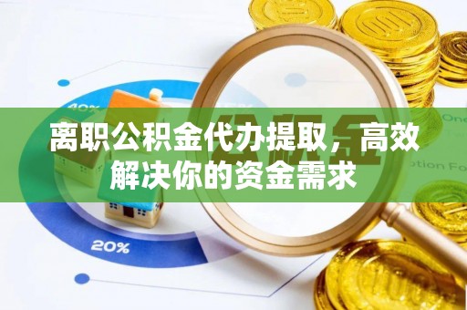 彭泽离职公积金代办提取，高效解决你的资金需求