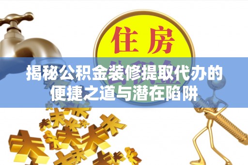 彭泽揭秘公积金装修提取代办的便捷之道与潜在陷阱