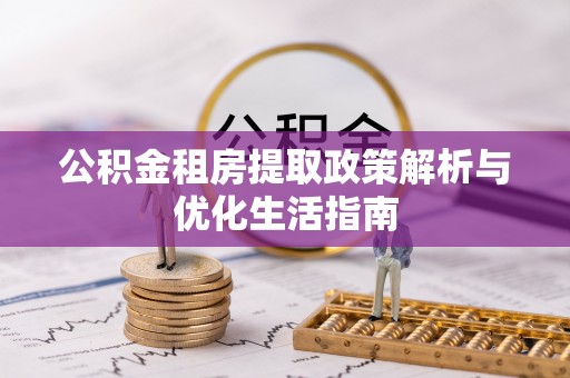 彭泽公积金租房提取政策解析与优化生活指南