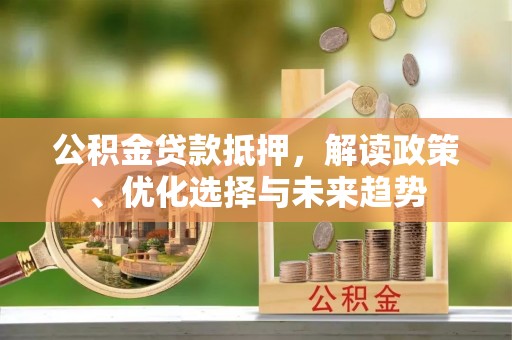 彭泽公积金贷款抵押，解读政策、优化选择与未来趋势