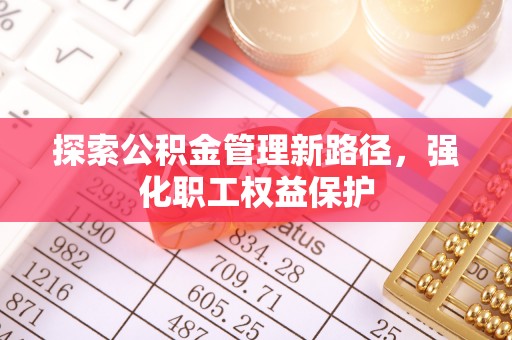 彭泽探索公积金管理新路径，强化职工权益保护