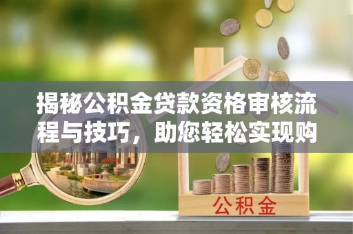 彭泽揭秘公积金贷款资格审核流程与技巧，助您轻松实现购房梦想