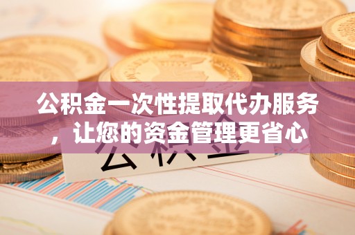 彭泽公积金一次性提取代办服务，让您的资金管理更省心