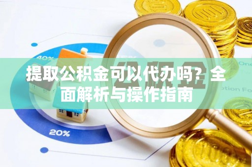 彭泽提取公积金可以代办吗？全面解析与操作指南