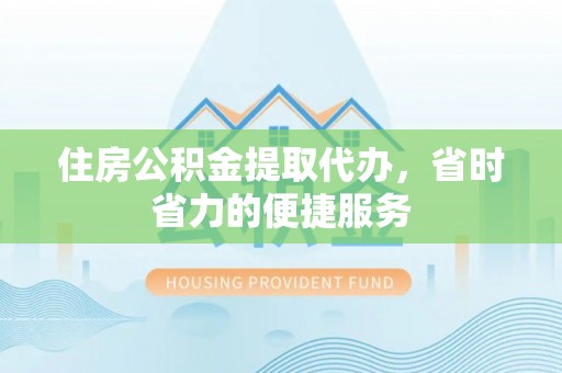 彭泽住房公积金提取代办，省时省力的便捷服务