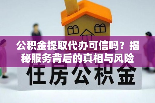 彭泽公积金提取代办可信吗？揭秘服务背后的真相与风险