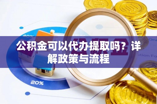 彭泽公积金可以代办提取吗？详解政策与流程