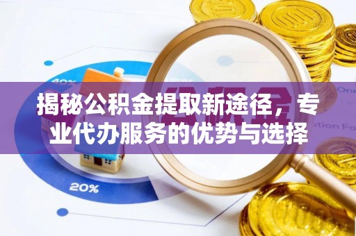 彭泽揭秘公积金提取新途径，专业代办服务的优势与选择