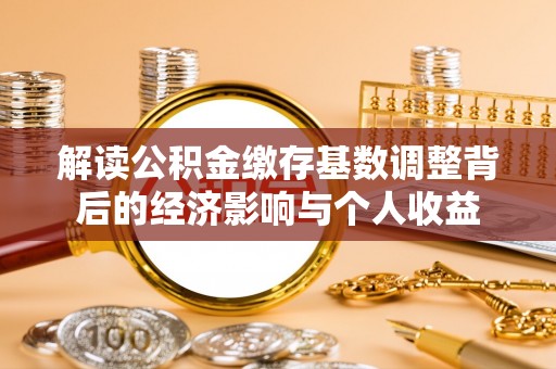 彭泽解读公积金缴存基数调整背后的经济影响与个人收益