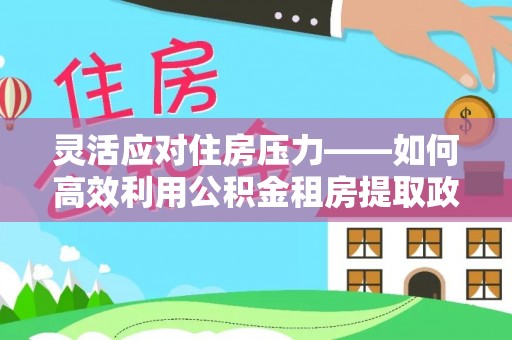 彭泽灵活应对住房压力——如何高效利用公积金租房提取政策