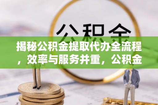彭泽揭秘公积金提取代办全流程，效率与服务并重，公积金提取代办要多久不再是难题
