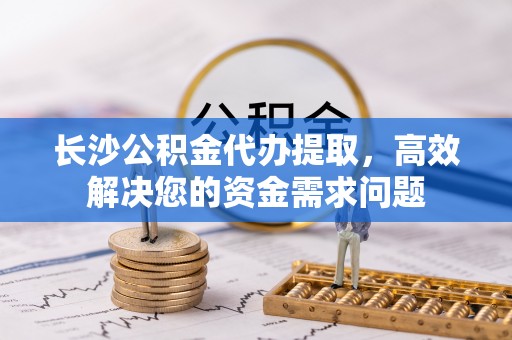 彭泽长沙公积金代办提取，高效解决您的资金需求问题