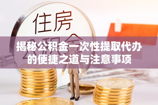 彭泽揭秘公积金一次性提取代办的便捷之道与注意事项