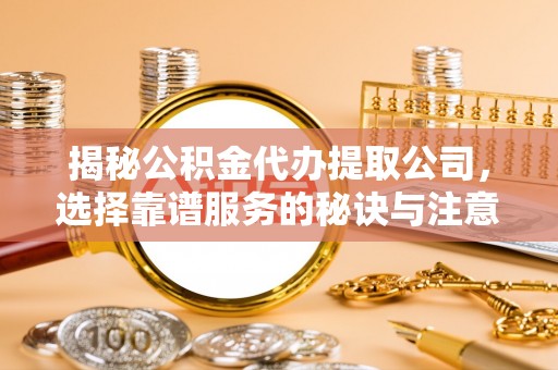 彭泽揭秘公积金代办提取公司，选择靠谱服务的秘诀与注意事项