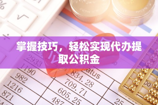 彭泽掌握技巧，轻松实现代办提取公积金