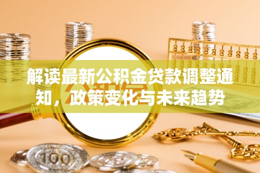彭泽解读最新公积金贷款调整通知，政策变化与未来趋势