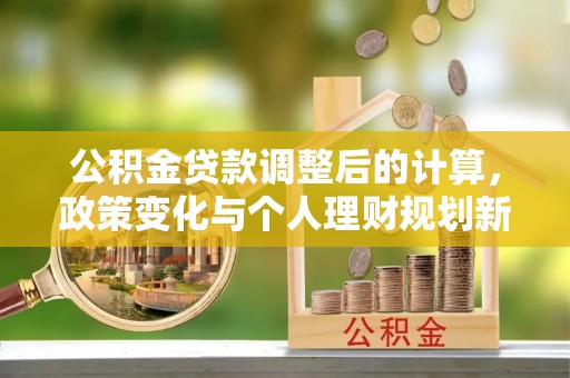 彭泽公积金贷款调整后的计算，政策变化与个人理财规划新方向