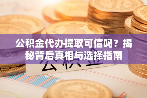 彭泽公积金代办提取可信吗？揭秘背后真相与选择指南