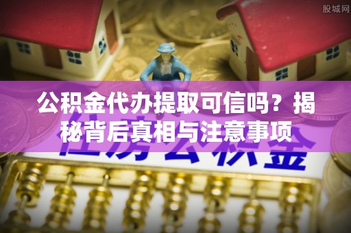 彭泽公积金代办提取可信吗？揭秘背后真相与注意事项