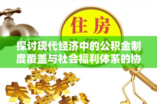 彭泽探讨现代经济中的公积金制度覆盖与社会福利体系的协同发展