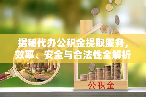 彭泽揭秘代办公积金提取服务，效率、安全与合法性全解析